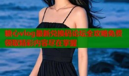 糖心vlog最新兑换码论坛全攻略免费领取精彩内容尽在掌握