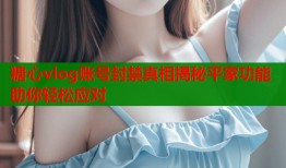 糖心vlog账号封禁真相揭秘平家功能助你轻松应对