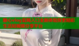 糖心vlog官网入口全新体验探索精彩生活短视频分享平台