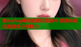 糖心vlog锅锅酱精彩播放中 快速体验创意美食分享魅力