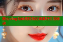 糖心vlog仙仙桃轻松记录美好生活秘诀