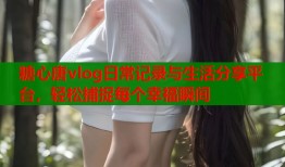 糖心唐vlog日常记录与生活分享平台，轻松捕捉每个幸福瞬间
