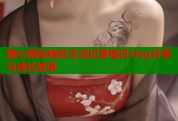 糖心网站精彩生活记录每日vlog分享与成长故事