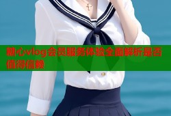 糖心vlog会员服务体验全面解析是否值得信赖