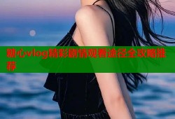 糖心vlog精彩剧情观看途径全攻略推荐
