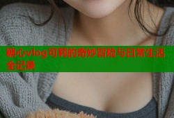 糖心vlog可莉的奇妙冒险与日常生活全记录