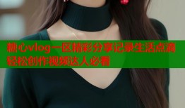 糖心vlog一区精彩分享记录生活点滴轻松创作视频达人必看
