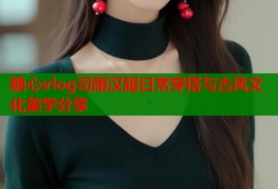 糖心vlog司雨汉服日常穿搭与古风文化美学分享