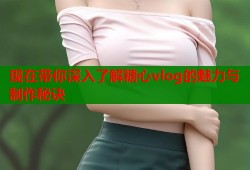 现在带你深入了解糖心vlog的魅力与制作秘诀