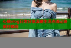 心糖vlog日常分享温暖生活点滴记录美好瞬间