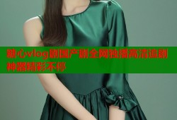 糖心vlog剧国产剧全网独播高清追剧神器精彩不停