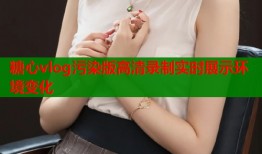糖心vlog污染版高清录制实时展示环境变化