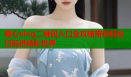 糖心vlog二维码入口全攻略带你轻松扫码进精彩世界