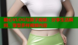 糖心VLOG与茄子视频：分享生活瞬间，享受多样视频内容