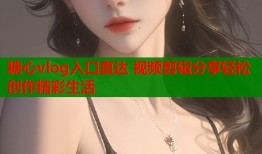 糖心vlog入口直达 视频剪辑分享轻松创作精彩生活
