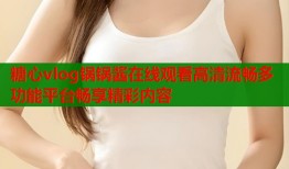 糖心vlog锅锅酱在线观看高清流畅多功能平台畅享精彩内容