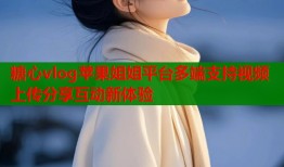 糖心vlog苹果姐姐平台多端支持视频上传分享互动新体验