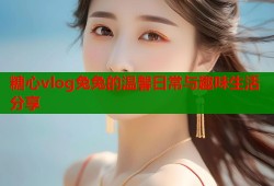 糖心vlog兔兔的温馨日常与趣味生活分享