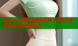 糖心vlog锅锅酱精彩日常分享平台助你轻松追踪最新动态