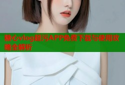 糖心vlog超污APP免费下载与使用攻略全解析