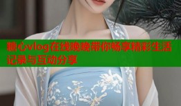 糖心vlog在线晚晚带你畅享精彩生活记录与互动分享