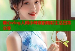 糖心vlog人间小辣椒的精彩生活日常分享