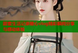 甜蜜生活记录糖心vlog精彩瞬间分享与感动体验