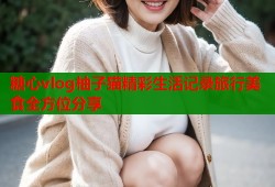 糖心vlog柚子猫精彩生活记录旅行美食全方位分享