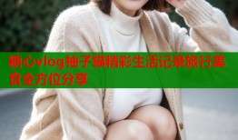 糖心vlog柚子猫精彩生活记录旅行美食全方位分享