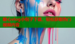 糖心vlog小包子下载，轻松获取热门视频内容