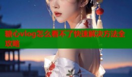 糖心vlog怎么看不了快速解决方法全攻略