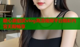 糖心唐伯虎vlog高清视频平台精彩内容无限畅享