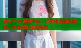 糖心vlog视频平台，记录生活美好瞬间，尽享精彩视频分享