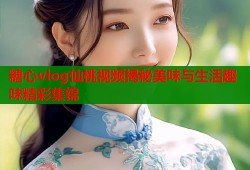 糖心vlog仙桃视频揭秘美味与生活趣味精彩集锦