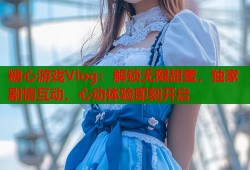 糖心游戏Vlog：解锁无限甜蜜，独家剧情互动，心动体验即刻开启