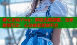 糖心游戏Vlog：解锁无限甜蜜，独家剧情互动，心动体验即刻开启