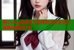 糖心vlog应用全方位体验记录生活点滴精彩瞬间分享