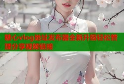 糖心vlog地址发布器全新升级轻松管理分享视频链接