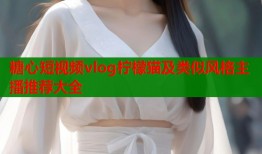 糖心短视频vlog柠檬猫及类似风格主播推荐大全