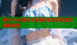 糖心vlog身份卡全解析及会员权益详解新体验