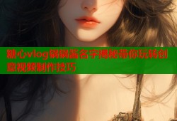糖心vlog锅锅酱名字揭秘带你玩转创意视频制作技巧