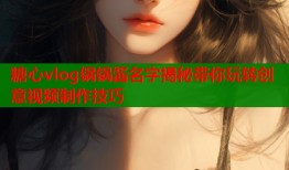 糖心vlog锅锅酱名字揭秘带你玩转创意视频制作技巧