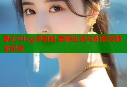 糖心Vlog中的她 美丽生活与创意灵感全纪录