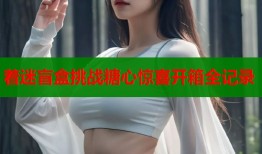 着迷盲盒挑战糖心惊喜开箱全记录
