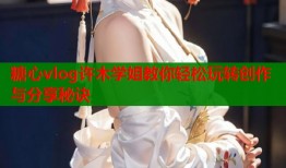 糖心vlog许木学姐教你轻松玩转创作与分享秘诀