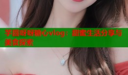 芋圆呀呀糖心vlog：甜蜜生活分享与美食探索