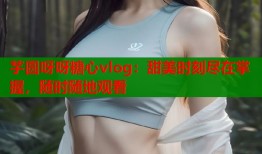芋圆呀呀糖心vlog：甜美时刻尽在掌握，随时随地观看
