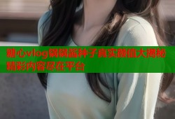 糖心vlog锅锅酱种子真实颜值大揭秘精彩内容尽在平台
