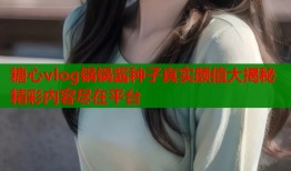 糖心vlog锅锅酱种子真实颜值大揭秘精彩内容尽在平台