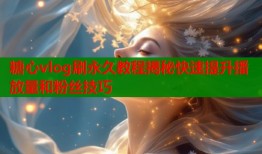 糖心vlog刷永久教程揭秘快速提升播放量和粉丝技巧